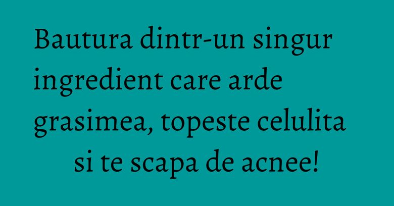 Bautura dintr-un singur ingredient care arde grasimea, topeste celulita si te scapa de acnee!