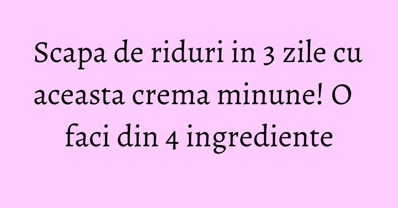 Scapa de riduri in 3 zile cu aceasta crema minune! O faci din 4 ingrediente Scapa de riduri in 3 zile cu aceasta crema minune! O faci din 4 ingrediente