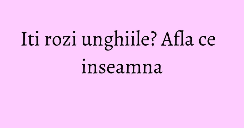 Iti rozi unghiile? Afla ce inseamna