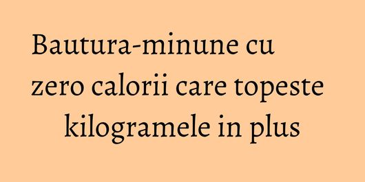 Bautura-minune cu zero calorii care topeste kilogramele in plus