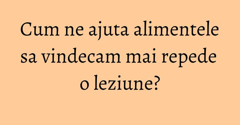 Cum ne ajuta alimentele sa vindecam mai repede o leziune?