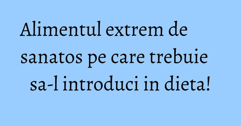 Alimentul extrem de sanatos pe care trebuie sa-l introduci in dieta! Alimentul extrem de sanatos pe care trebuie sa-l introduci in dieta!