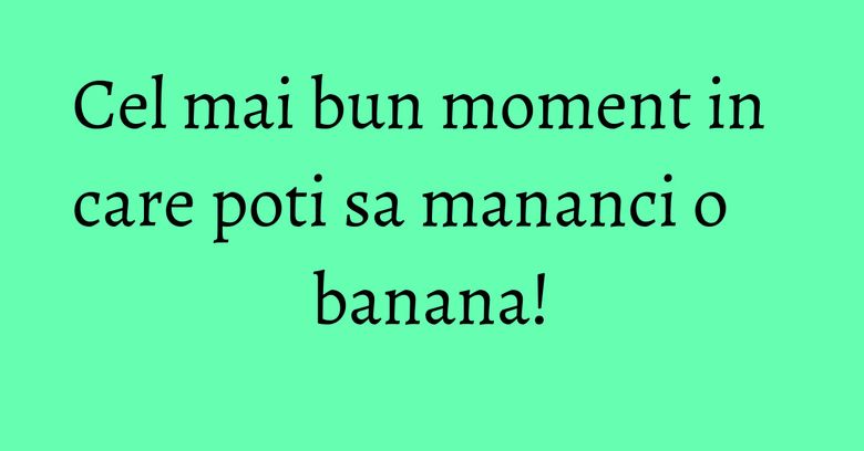 Cel mai bun moment in care poti sa mananci o banana! Cel mai bun moment in care poti sa mananci o banana!