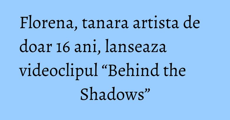 Florena, tanara artista de doar 16 ani, lanseaza videoclipul “Behind the Shadows” Florena, tanara artista de doar 16 ani, lanseaza videoclipul “Behind the Shadows”