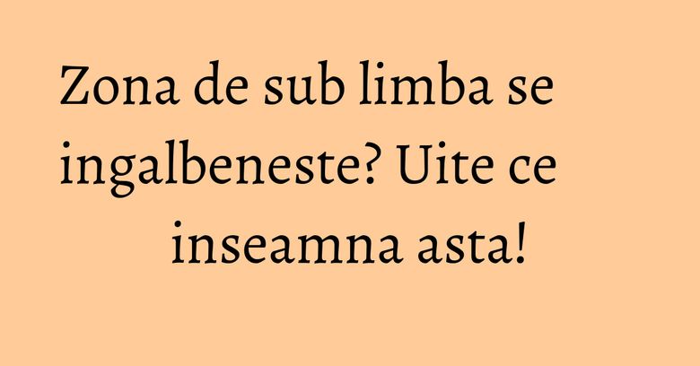Zona de sub limba se ingalbeneste? Uite ce inseamna asta! Zona de sub limba se ingalbeneste? Uite ce inseamna asta!