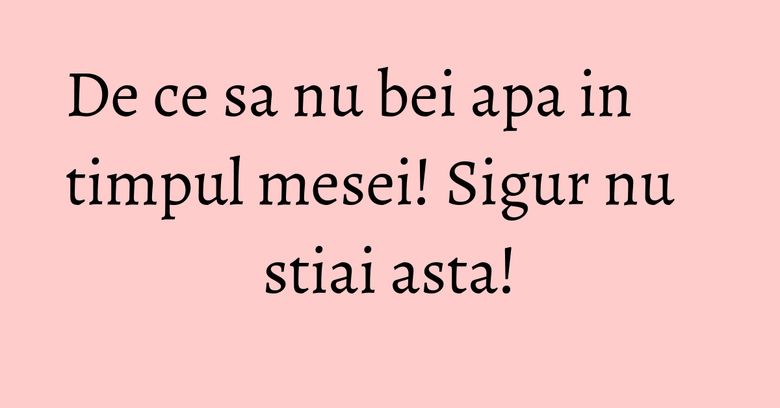 De ce sa nu bei apa in timpul mesei! Sigur nu stiai asta! De ce sa nu bei apa in timpul mesei! Sigur nu stiai asta!