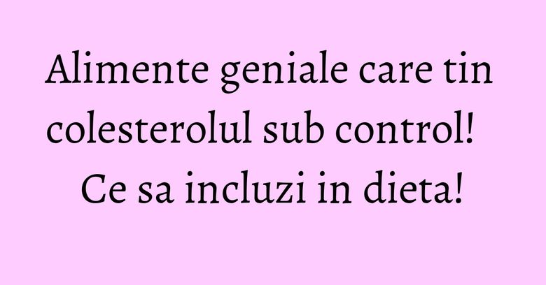 Alimente geniale care tin colesterolul sub control! Ce sa incluzi in dieta!