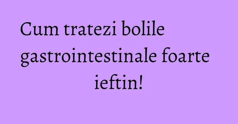 Cum tratezi bolile gastrointestinale foarte ieftin! Cum tratezi bolile gastrointestinale foarte ieftin!