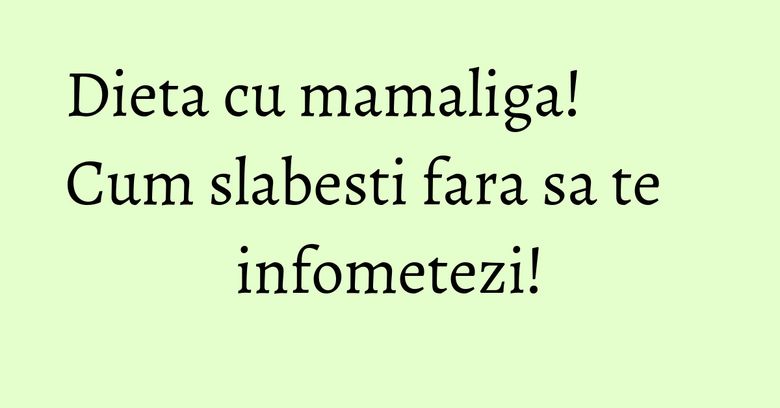 Dieta cu mamaliga! Cum slabesti fara sa te infometezi! Dieta cu mamaliga! Cum slabesti fara sa te infometezi!