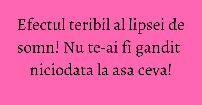 Efectul teribil al lipsei de somn! Nu te-ai fi gandit niciodata la asa ceva! Efectul teribil al lipsei de somn! Nu te-ai fi gandit niciodata la asa ceva!