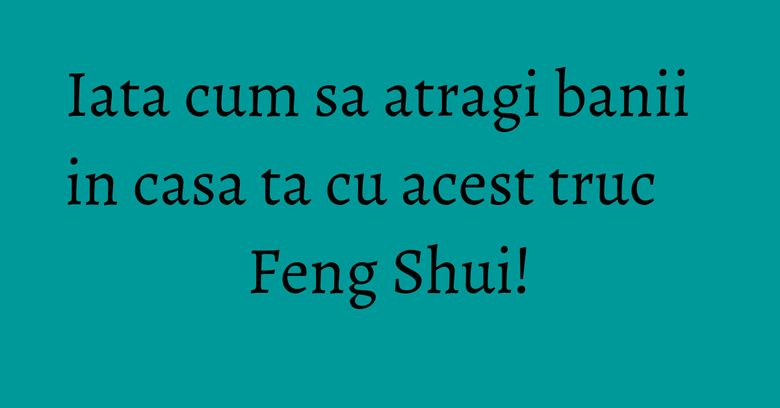 Iata cum sa atragi banii in casa ta cu acest truc Feng Shui!