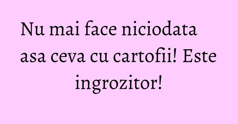 Nu mai face niciodata asa ceva cu cartofii! Este ingrozitor! Nu mai face niciodata asa ceva cu cartofii! Este ingrozitor!