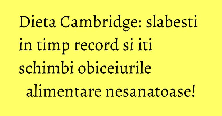 Dieta Cambridge: slabesti in timp record si iti schimbi obiceiurile alimentare nesanatoase! Dieta Cambridge: slabesti in timp record si iti schimbi obiceiurile alimentare nesanatoase!
