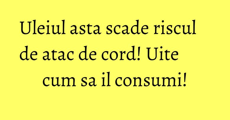 Uleiul asta scade riscul de atac de cord! Uite cum sa il consumi!