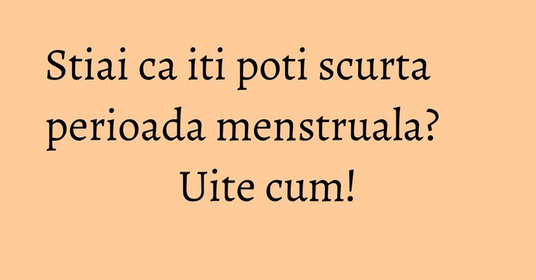 Stiai ca iti poti scurta perioada menstruala? Uite cum!
