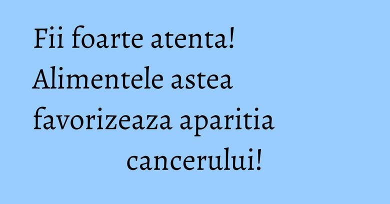Fii foarte atenta! Alimentele astea favorizeaza aparitia cancerului! Fii foarte atenta! Alimentele astea favorizeaza aparitia cancerului!