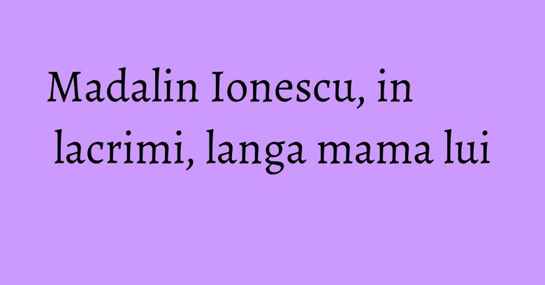 Madalin Ionescu, in lacrimi, langa mama lui Madalin Ionescu, in lacrimi, langa mama lui