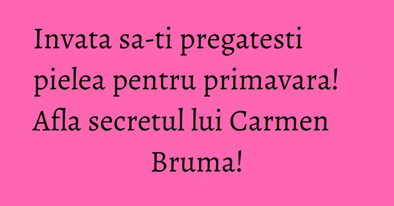 Invata sa-ti pregatesti pielea pentru primavara! Afla secretul lui Carmen Bruma! Invata sa-ti pregatesti pielea pentru primavara! Afla secretul lui Carmen Bruma!