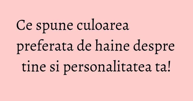 Ce spune culoarea preferata de haine despre tine si personalitatea ta!