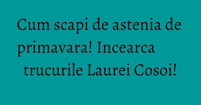Cum scapi de astenia de primavara! Incearca trucurile Laurei Cosoi!