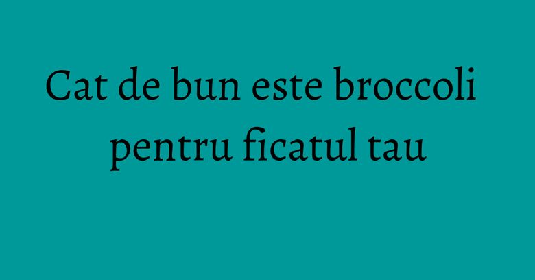 Cat de bun este broccoli pentru ficatul tau Cat de bun este broccoli pentru ficatul tau
