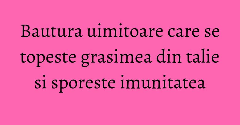 Bautura uimitoare care se topeste grasimea din talie si sporeste imunitatea