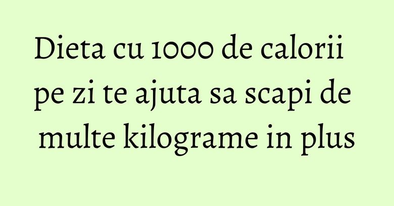 Dieta cu 1000 de calorii pe zi te ajuta sa scapi de multe kilograme in plus Dieta cu 1000 de calorii pe zi te ajuta sa scapi de multe kilograme in plus
