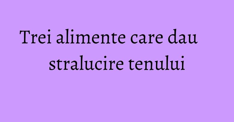 Trei alimente care dau stralucire tenului Trei alimente care dau stralucire tenului
