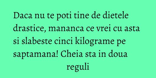Daca nu te poti tine de dietele drastice, mananca ce vrei cu asta si slabeste cinci kilograme pe saptamana! Cheia sta in doua reguli