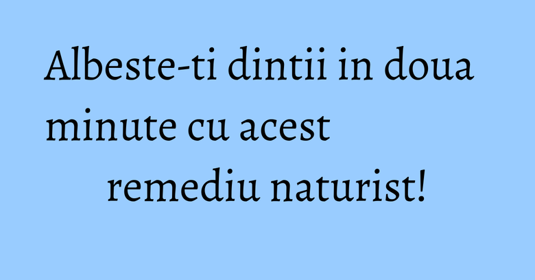 Albeste-ti dintii in doua minute cu acest remediu naturist!