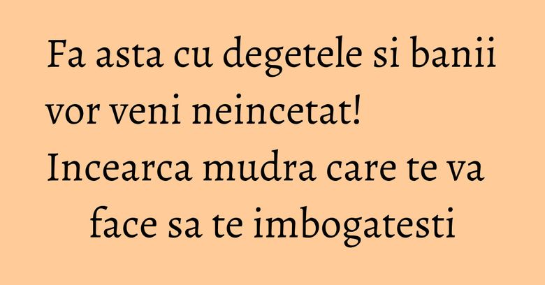 Fa asta cu degetele si banii vor veni neincetat! Incearca mudra care te va face sa te imbogatesti