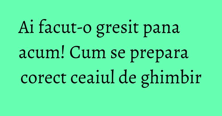 Ai facut-o gresit pana acum! Cum se prepara corect ceaiul de ghimbir Ai facut-o gresit pana acum! Cum se prepara corect ceaiul de ghimbir