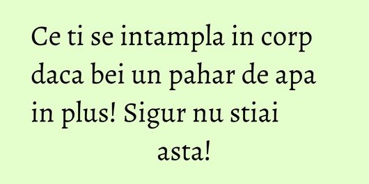 Ce ti se intampla in corp daca bei un pahar de apa in plus! Sigur nu stiai asta!