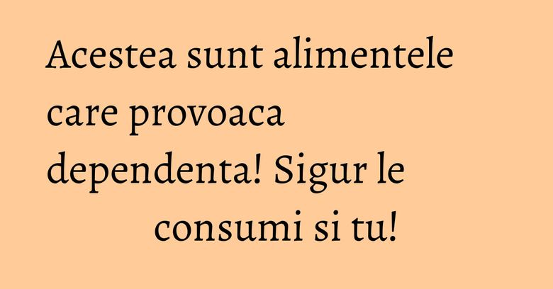 Acestea sunt alimentele care provoaca dependenta! Sigur le consumi si tu! Acestea sunt alimentele care provoaca dependenta! Sigur le consumi si tu!