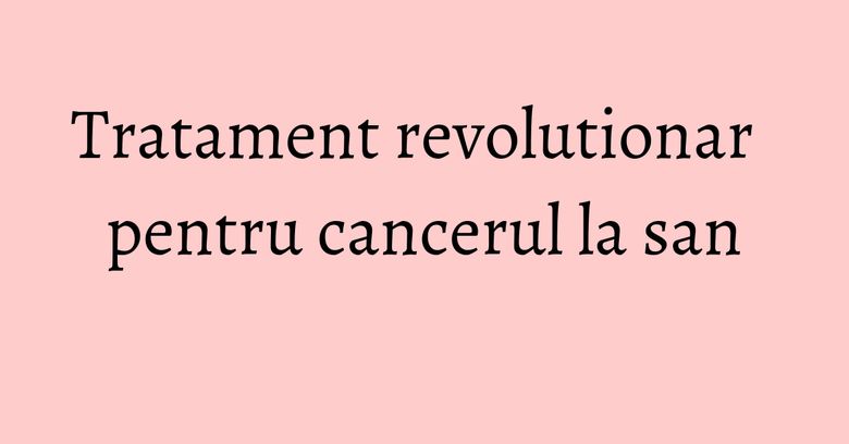 Tratament revolutionar pentru cancerul la san