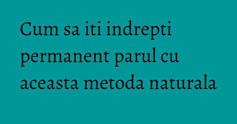 Cum sa iti indrepti permanent parul cu aceasta metoda naturala