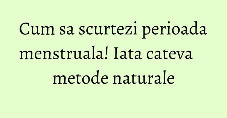 Cum sa scurtezi perioada menstruala! Iata cateva metode naturale Cum sa scurtezi perioada menstruala! Iata cateva metode naturale