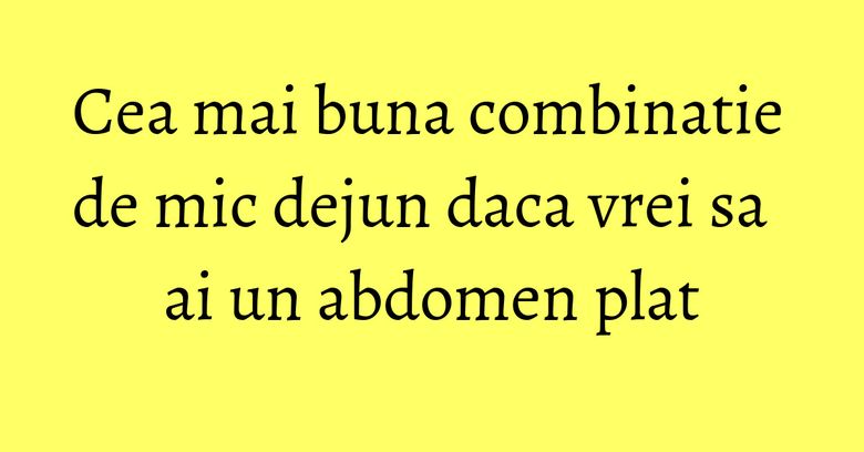 Cea mai buna combinatie de mic dejun daca vrei sa ai un abdomen plat Cea mai buna combinatie de mic dejun daca vrei sa ai un abdomen plat