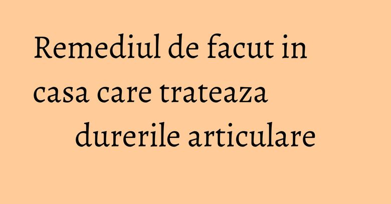 Remediul de facut in casa care trateaza durerile articulare Remediul de facut in casa care trateaza durerile articulare