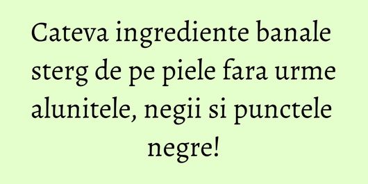 Cateva ingrediente banale sterg de pe piele fara urme alunitele, negii si punctele negre!
