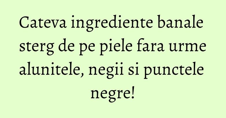 Cateva ingrediente banale sterg de pe piele fara urme alunitele, negii si punctele negre! Cateva ingrediente banale sterg de pe piele fara urme alunitele, negii si punctele negre!