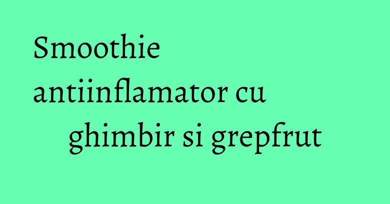 Smoothie antiinflamator cu ghimbir si grepfrut