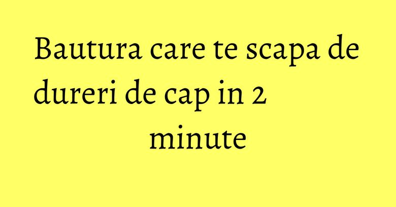 Bautura care te scapa de dureri de cap in 2 minute Bautura care te scapa de dureri de cap in 2 minute