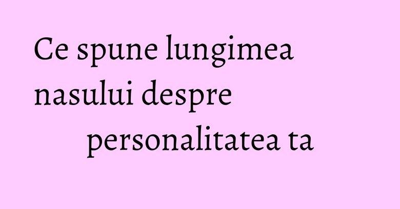 Ce spune lungimea nasului despre personalitatea ta Ce spune lungimea nasului despre personalitatea ta