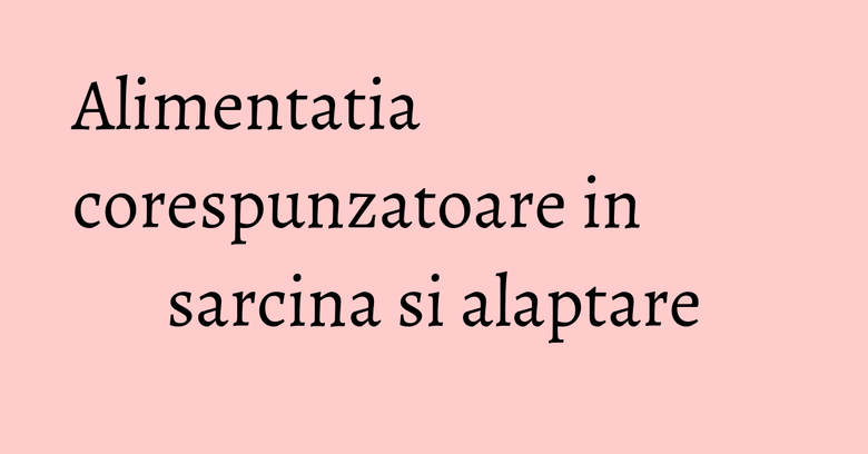 Alimentatia corespunzatoare in sarcina si alaptare