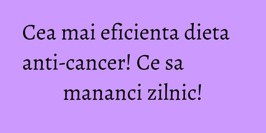 Cea mai eficienta dieta anti-cancer! Ce sa mananci zilnic!