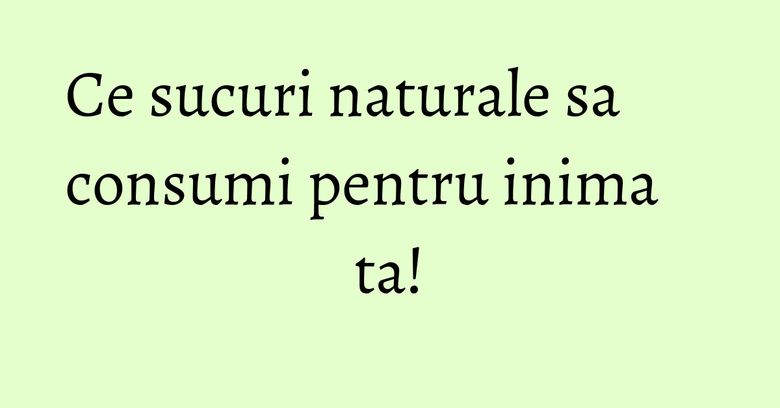 Ce sucuri naturale sa consumi pentru inima ta!