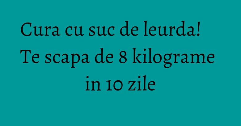 Cura cu suc de leurda! Te scapa de 8 kilograme in 10 zile Cura cu suc de leurda! Te scapa de 8 kilograme in 10 zile