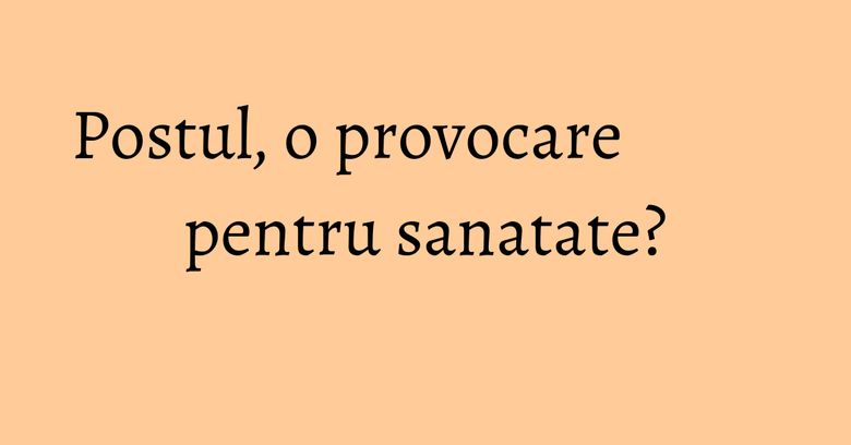 Postul, o provocare pentru sanatate?