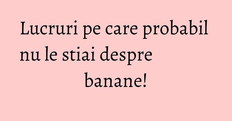 Lucruri pe care probabil nu le stiai despre banane! Lucruri pe care probabil nu le stiai despre banane!